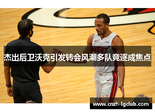 杰出后卫沃克引发转会风潮多队竞逐成焦点 杰出后卫沃克引发转会风潮多队竞逐成焦点