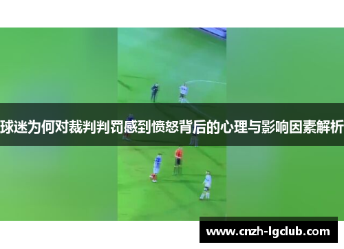 球迷为何对裁判判罚感到愤怒背后的心理与影响因素解析 球迷为何对裁判判罚感到愤怒背后的心理与影响因素解析