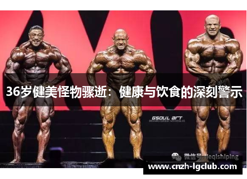 36岁健美怪物骤逝:健康与饮食的深刻警示 36岁健美怪物骤逝:健康与饮食的深刻警示