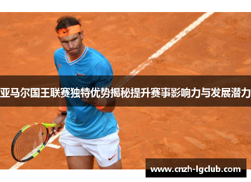 亚马尔国王联赛独特优势揭秘提升赛事影响力与发展潜力 亚马尔国王联赛独特优势揭秘提升赛事影响力与发展潜力