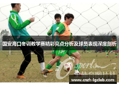 国安海口冬训教学赛精彩亮点分析及球员表现深度剖析 国安海口冬训教学赛精彩亮点分析及球员表现深度剖析