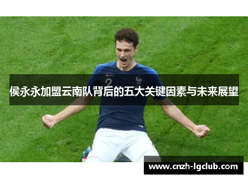 侯永永加盟云南队背后的五大关键因素与未来展望 侯永永加盟云南队背后的五大关键因素与未来展望