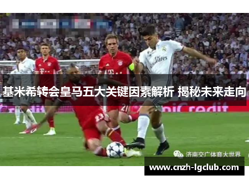 基米希转会皇马五大关键因素解析 揭秘未来走向 基米希转会皇马五大关键因素解析 揭秘未来走向