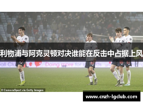 利物浦与阿克灵顿对决谁能在反击中占据上风 利物浦与阿克灵顿对决谁能在反击中占据上风