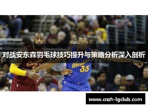 对战安东森羽毛球技巧提升与策略分析深入剖析 对战安东森羽毛球技巧提升与策略分析深入剖析