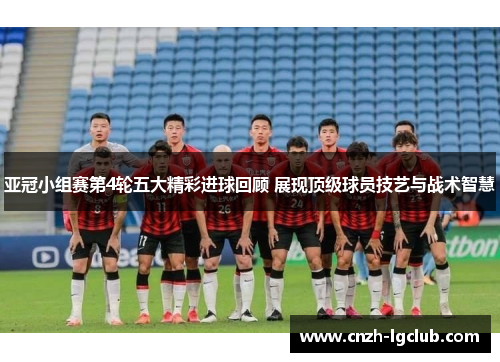 亚冠小组赛第4轮五大精彩进球回顾 展现顶级球员技艺与战术智慧 亚冠小组赛第4轮五大精彩进球回顾 展现顶级球员技艺与战术智慧