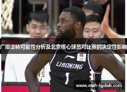 广厦逆转可能性分析及北京核心球员对比赛的决定性影响 广厦逆转可能性分析及北京核心球员对比赛的决定性影响
