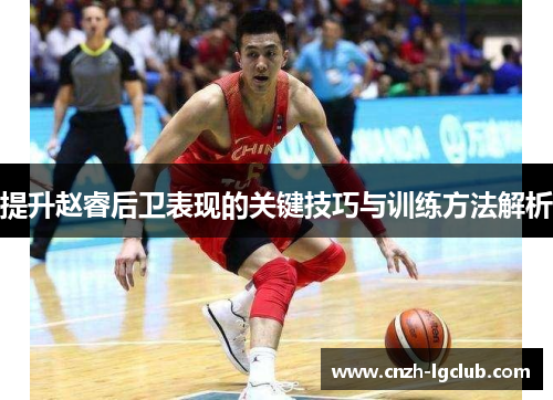 提升赵睿后卫表现的关键技巧与训练方法解析 提升赵睿后卫表现的关键技巧与训练方法解析