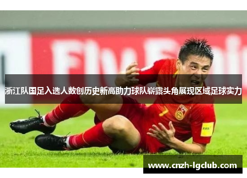 浙江队国足入选人数创历史新高助力球队崭露头角展现区域足球实力 浙江队国足入选人数创历史新高助力球队崭露头角展现区域足球实力