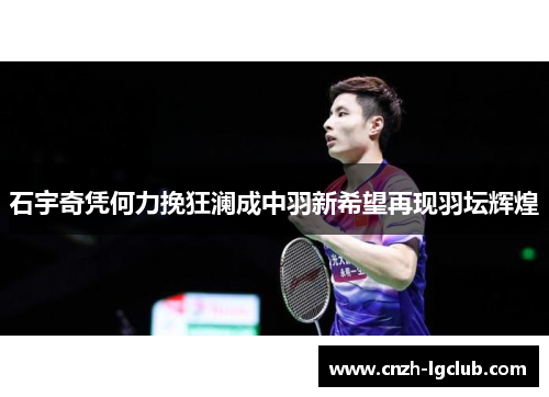 石宇奇凭何力挽狂澜成中羽新希望再现羽坛辉煌 石宇奇凭何力挽狂澜成中羽新希望再现羽坛辉煌