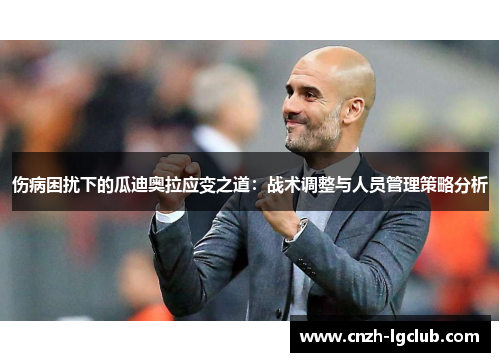 伤病困扰下的瓜迪奥拉应变之道:战术调整与人员管理策略分析 伤病困扰下的瓜迪奥拉应变之道:战术调整与人员管理策略分析