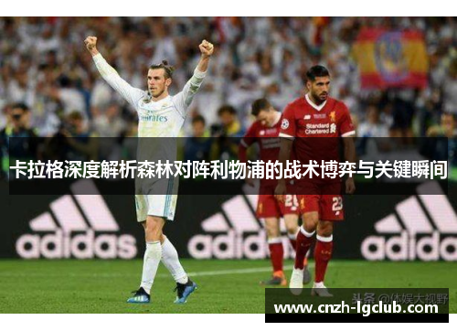 卡拉格深度解析森林对阵利物浦的战术博弈与关键瞬间