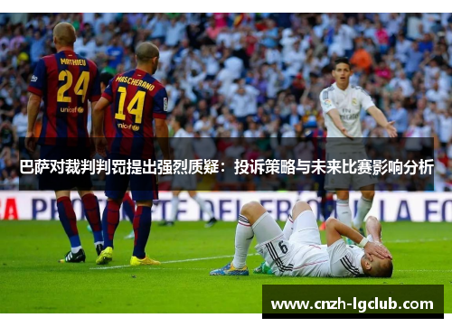 巴萨对裁判判罚提出强烈质疑:投诉策略与未来比赛影响分析 巴萨对裁判判罚提出强烈质疑:投诉策略与未来比赛影响分析
