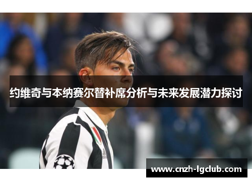 约维奇与本纳赛尔替补席分析与未来发展潜力探讨 约维奇与本纳赛尔替补席分析与未来发展潜力探讨