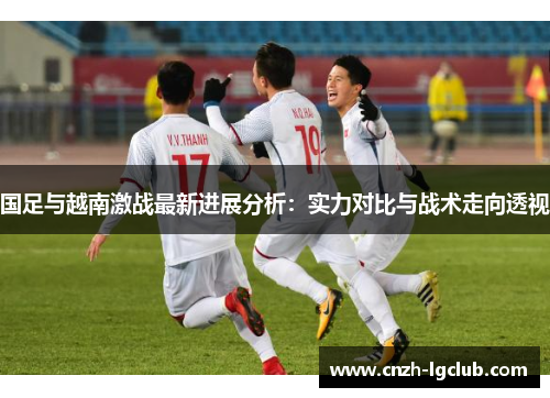 国足与越南激战最新进展分析：实力对比与战术走向透视