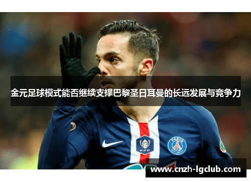 金元足球模式能否继续支撑巴黎圣日耳曼的长远发展与竞争力 金元足球模式能否继续支撑巴黎圣日耳曼的长远发展与竞争力