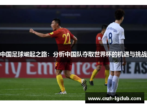 中国足球崛起之路:分析中国队夺取世界杯的机遇与挑战 中国足球崛起之路:分析中国队夺取世界杯的机遇与挑战