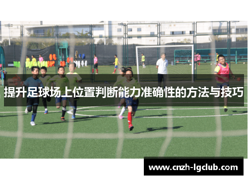 提升足球场上位置判断能力准确性的方法与技巧 提升足球场上位置判断能力准确性的方法与技巧
