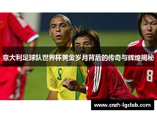意大利足球队世界杯黄金岁月背后的传奇与辉煌揭秘 意大利足球队世界杯黄金岁月背后的传奇与辉煌揭秘
