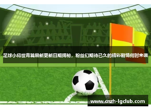 足球小将世青篇最新更新日期揭秘,粉丝们期待已久的精彩剧情何时来袭 足球小将世青篇最新更新日期揭秘,粉丝们期待已久的精彩剧情何时来袭