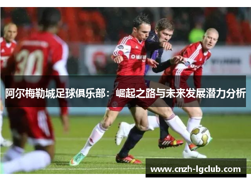 阿尔梅勒城足球俱乐部:崛起之路与未来发展潜力分析 阿尔梅勒城足球俱乐部:崛起之路与未来发展潜力分析
