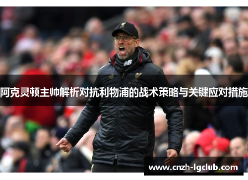 阿克灵顿主帅解析对抗利物浦的战术策略与关键应对措施 阿克灵顿主帅解析对抗利物浦的战术策略与关键应对措施