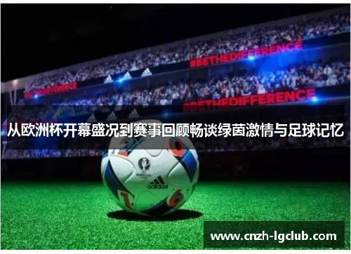 从欧洲杯开幕盛况到赛事回顾畅谈绿茵激情与足球记忆 从欧洲杯开幕盛况到赛事回顾畅谈绿茵激情与足球记忆