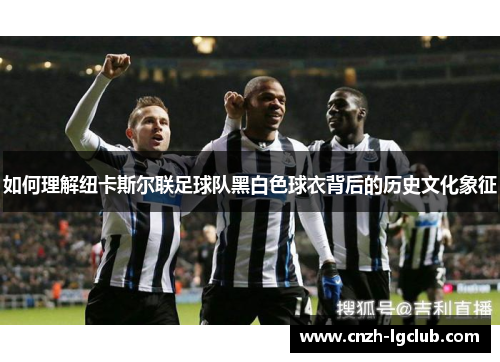 如何理解纽卡斯尔联足球队黑白色球衣背后的历史文化象征 如何理解纽卡斯尔联足球队黑白色球衣背后的历史文化象征