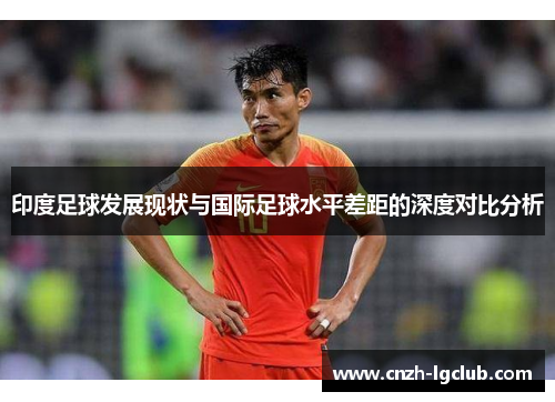 印度足球发展现状与国际足球水平差距的深度对比分析 印度足球发展现状与国际足球水平差距的深度对比分析