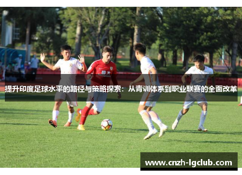 提升印度足球水平的路径与策略探索:从青训体系到职业联赛的全面改革 提升印度足球水平的路径与策略探索:从青训体系到职业联赛的全面改革