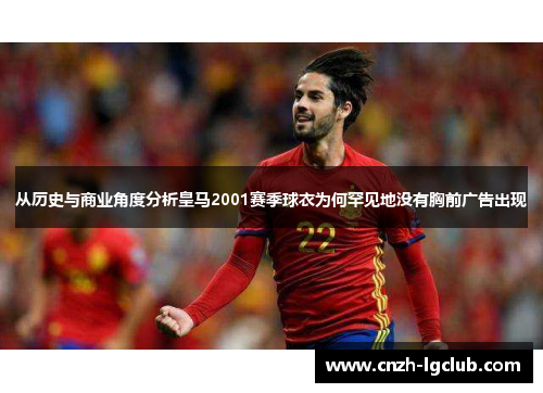 从历史与商业角度分析皇马2001赛季球衣为何罕见地没有胸前广告出现 从历史与商业角度分析皇马2001赛季球衣为何罕见地没有胸前广告出现
