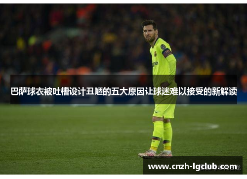 巴萨球衣被吐槽设计丑陋的五大原因让球迷难以接受的新解读