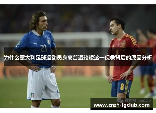 为什么意大利足球运动员身高普遍较矮这一现象背后的原因分析 为什么意大利足球运动员身高普遍较矮这一现象背后的原因分析