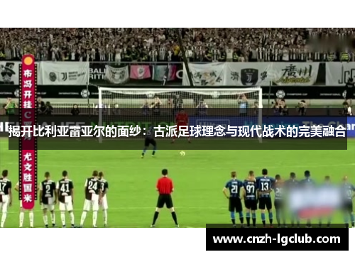 揭开比利亚雷亚尔的面纱:古派足球理念与现代战术的完美融合 揭开比利亚雷亚尔的面纱:古派足球理念与现代战术的完美融合