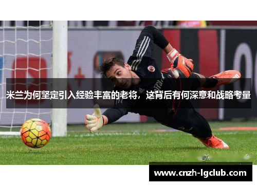 米兰为何坚定引入经验丰富的老将,这背后有何深意和战略考量 米兰为何坚定引入经验丰富的老将,这背后有何深意和战略考量