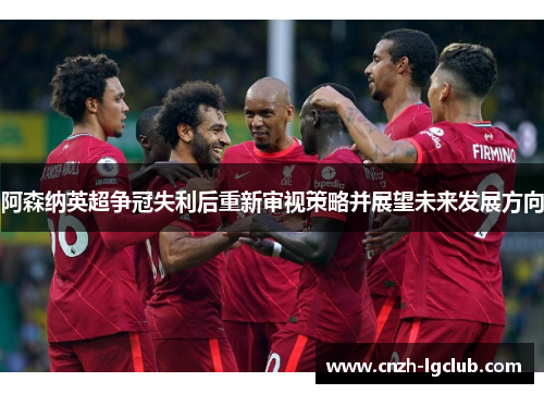 阿森纳英超争冠失利后重新审视策略并展望未来发展方向 阿森纳英超争冠失利后重新审视策略并展望未来发展方向