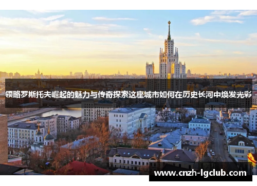 领略罗斯托夫崛起的魅力与传奇探索这座城市如何在历史长河中焕发光彩 领略罗斯托夫崛起的魅力与传奇探索这座城市如何在历史长河中焕发光彩