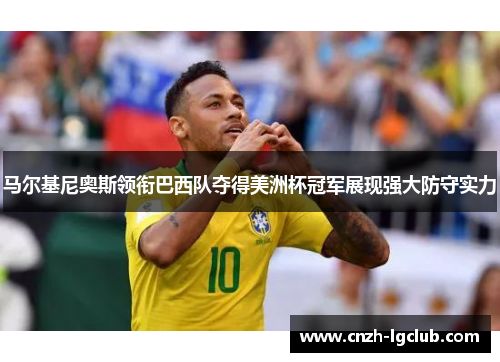 马尔基尼奥斯领衔巴西队夺得美洲杯冠军展现强大防守实力 马尔基尼奥斯领衔巴西队夺得美洲杯冠军展现强大防守实力