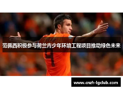 范佩西积极参与荷兰青少年环境工程项目推动绿色未来 范佩西积极参与荷兰青少年环境工程项目推动绿色未来
