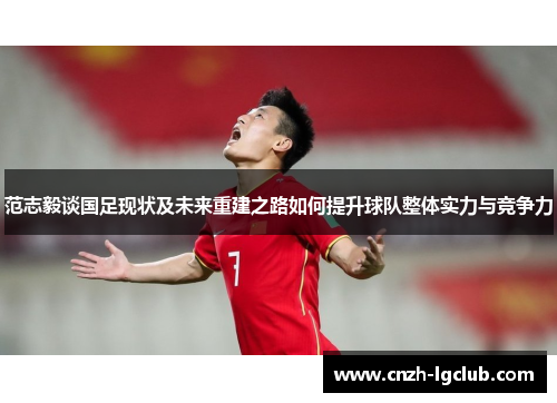 范志毅谈国足现状及未来重建之路如何提升球队整体实力与竞争力 范志毅谈国足现状及未来重建之路如何提升球队整体实力与竞争力