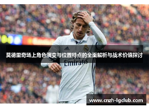 莫德里奇场上角色演变与位置特点的全面解析与战术价值探讨 莫德里奇场上角色演变与位置特点的全面解析与战术价值探讨