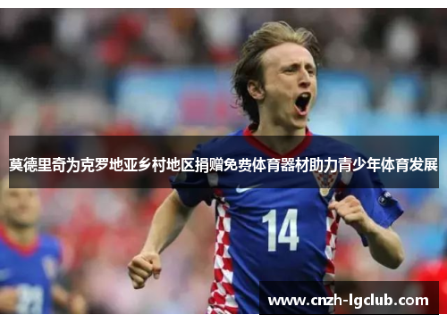 莫德里奇为克罗地亚乡村地区捐赠免费体育器材助力青少年体育发展