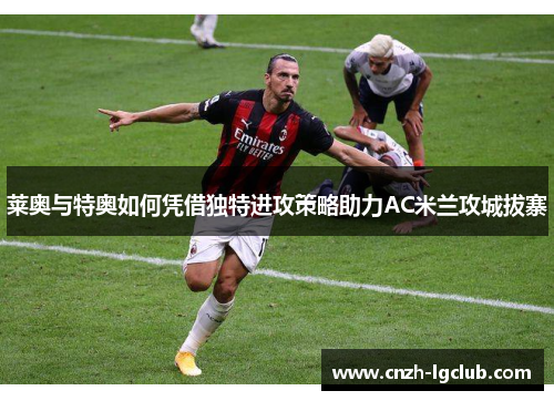 莱奥与特奥如何凭借独特进攻策略助力AC米兰攻城拔寨 莱奥与特奥如何凭借独特进攻策略助力AC米兰攻城拔寨