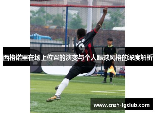西格诺里在场上位置的演变与个人踢球风格的深度解析 西格诺里在场上位置的演变与个人踢球风格的深度解析
