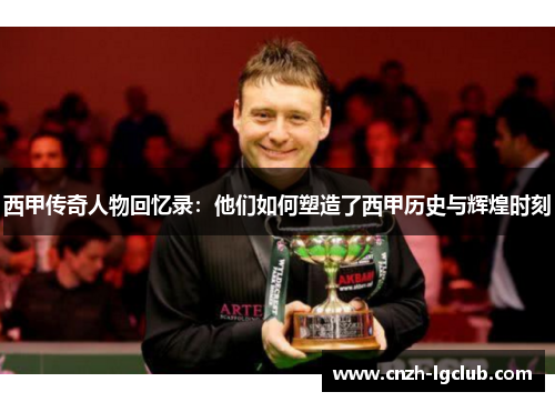 西甲传奇人物回忆录:他们如何塑造了西甲历史与辉煌时刻 西甲传奇人物回忆录:他们如何塑造了西甲历史与辉煌时刻