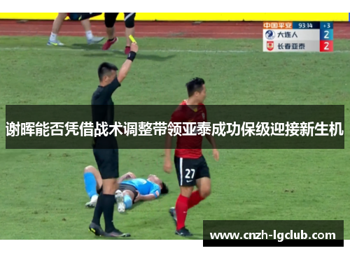 谢晖能否凭借战术调整带领亚泰成功保级迎接新生机 谢晖能否凭借战术调整带领亚泰成功保级迎接新生机