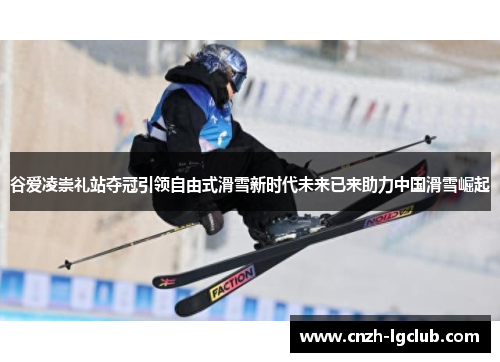 谷爱凌崇礼站夺冠引领自由式滑雪新时代未来已来助力中国滑雪崛起 谷爱凌崇礼站夺冠引领自由式滑雪新时代未来已来助力中国滑雪崛起