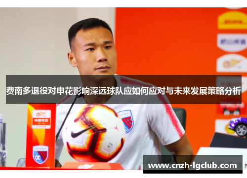 费南多退役对申花影响深远球队应如何应对与未来发展策略分析 费南多退役对申花影响深远球队应如何应对与未来发展策略分析