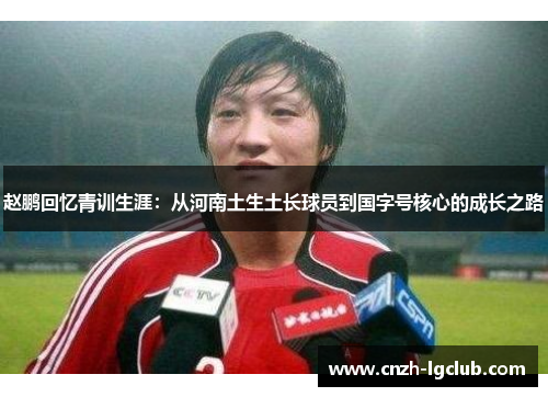 赵鹏回忆青训生涯:从河南土生土长球员到国字号核心的成长之路 赵鹏回忆青训生涯:从河南土生土长球员到国字号核心的成长之路