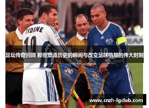 足坛传奇回顾 那些塑造历史的瞬间与改变足球格局的伟大时刻 足坛传奇回顾 那些塑造历史的瞬间与改变足球格局的伟大时刻